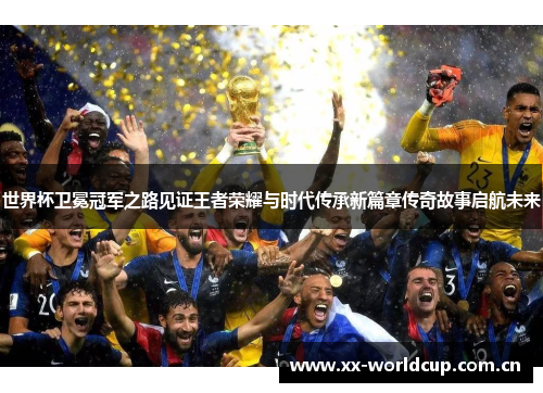 世界杯卫冕冠军之路见证王者荣耀与时代传承新篇章传奇故事启航未来