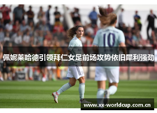 佩妮莱哈德引领拜仁女足前场攻势依旧犀利强劲 佩妮莱哈德引领拜仁女足前场攻势依旧犀利强劲