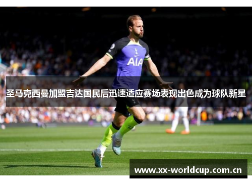 圣马克西曼加盟吉达国民后迅速适应赛场表现出色成为球队新星 圣马克西曼加盟吉达国民后迅速适应赛场表现出色成为球队新星